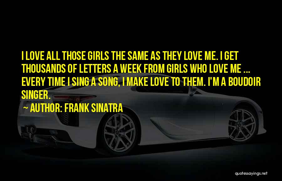 Frank Sinatra Quotes: I Love All Those Girls The Same As They Love Me. I Get Thousands Of Letters A Week From Girls