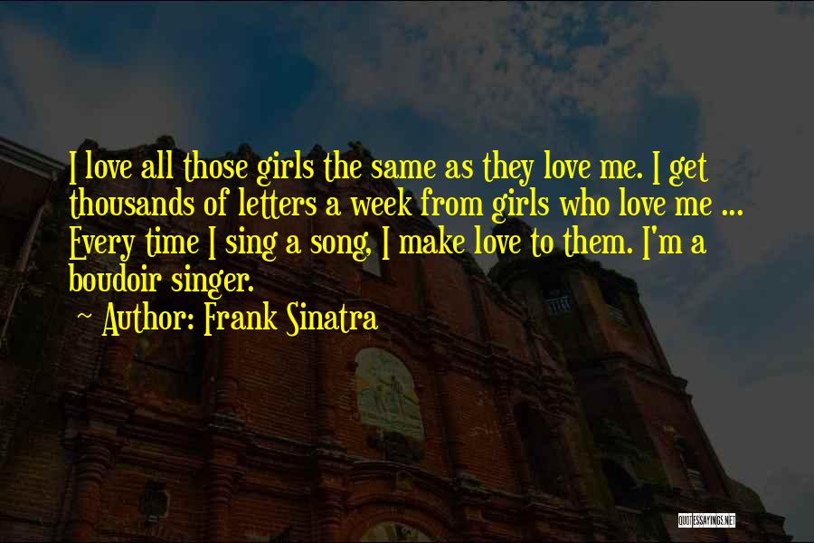 Frank Sinatra Quotes: I Love All Those Girls The Same As They Love Me. I Get Thousands Of Letters A Week From Girls