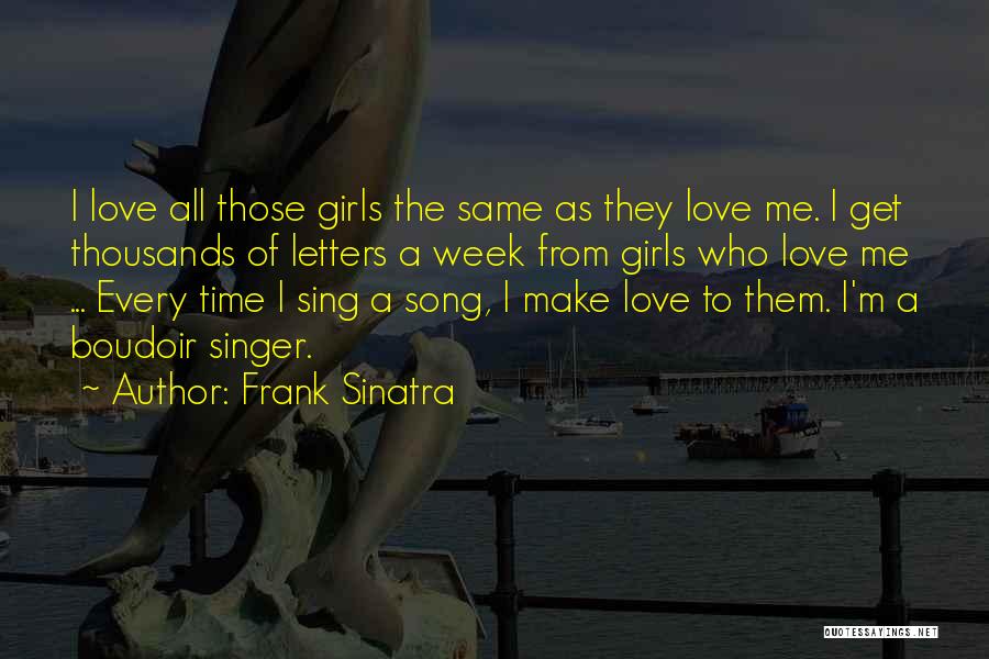 Frank Sinatra Quotes: I Love All Those Girls The Same As They Love Me. I Get Thousands Of Letters A Week From Girls
