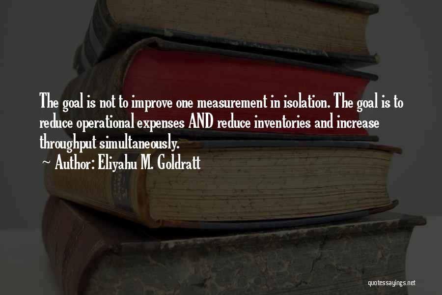 Eliyahu M. Goldratt Quotes: The Goal Is Not To Improve One Measurement In Isolation. The Goal Is To Reduce Operational Expenses And Reduce Inventories