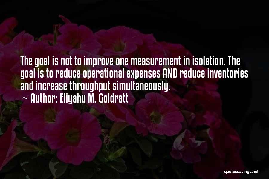 Eliyahu M. Goldratt Quotes: The Goal Is Not To Improve One Measurement In Isolation. The Goal Is To Reduce Operational Expenses And Reduce Inventories