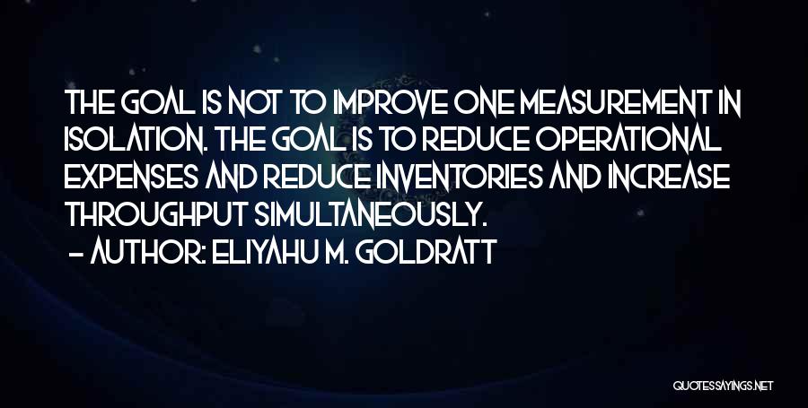 Eliyahu M. Goldratt Quotes: The Goal Is Not To Improve One Measurement In Isolation. The Goal Is To Reduce Operational Expenses And Reduce Inventories