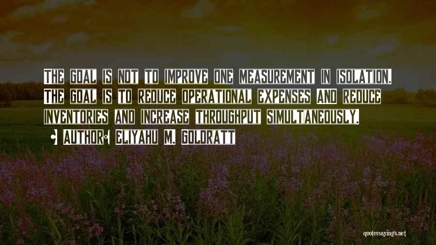 Eliyahu M. Goldratt Quotes: The Goal Is Not To Improve One Measurement In Isolation. The Goal Is To Reduce Operational Expenses And Reduce Inventories