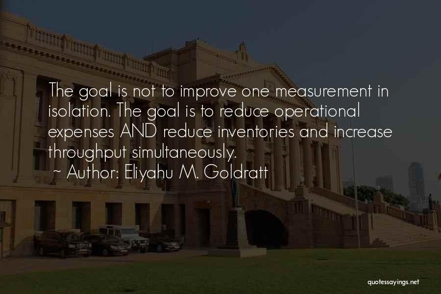 Eliyahu M. Goldratt Quotes: The Goal Is Not To Improve One Measurement In Isolation. The Goal Is To Reduce Operational Expenses And Reduce Inventories