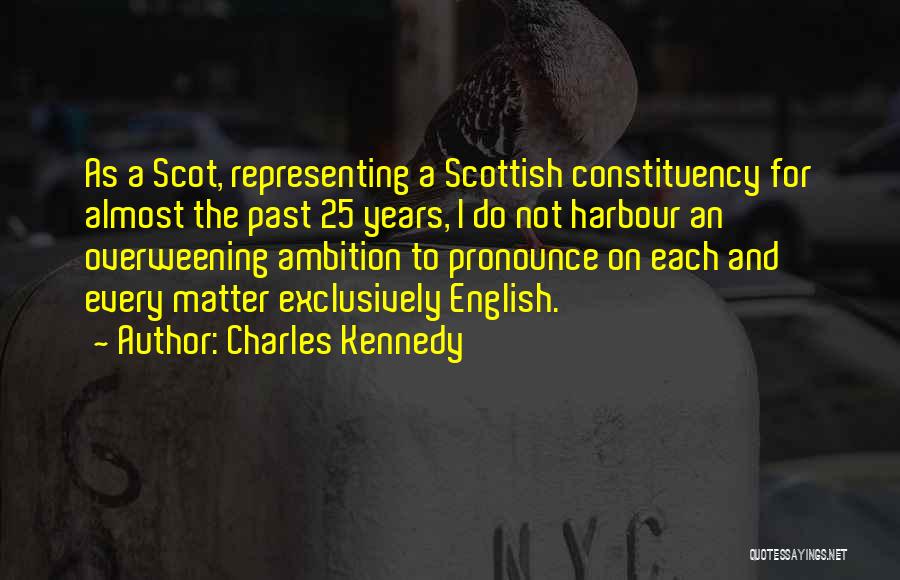 Charles Kennedy Quotes: As A Scot, Representing A Scottish Constituency For Almost The Past 25 Years, I Do Not Harbour An Overweening Ambition