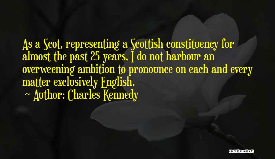 Charles Kennedy Quotes: As A Scot, Representing A Scottish Constituency For Almost The Past 25 Years, I Do Not Harbour An Overweening Ambition