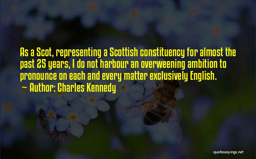 Charles Kennedy Quotes: As A Scot, Representing A Scottish Constituency For Almost The Past 25 Years, I Do Not Harbour An Overweening Ambition