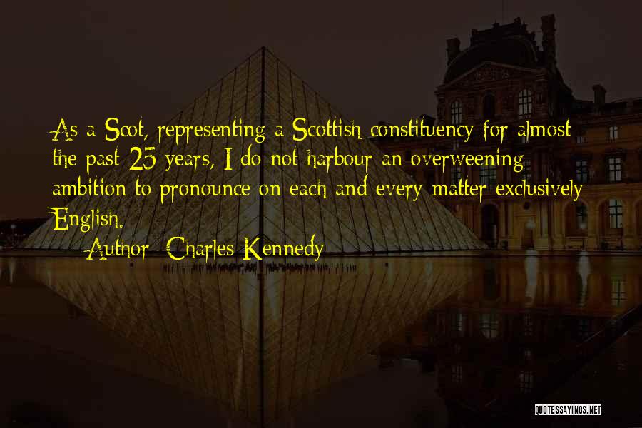 Charles Kennedy Quotes: As A Scot, Representing A Scottish Constituency For Almost The Past 25 Years, I Do Not Harbour An Overweening Ambition