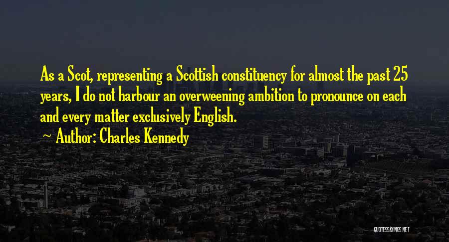 Charles Kennedy Quotes: As A Scot, Representing A Scottish Constituency For Almost The Past 25 Years, I Do Not Harbour An Overweening Ambition