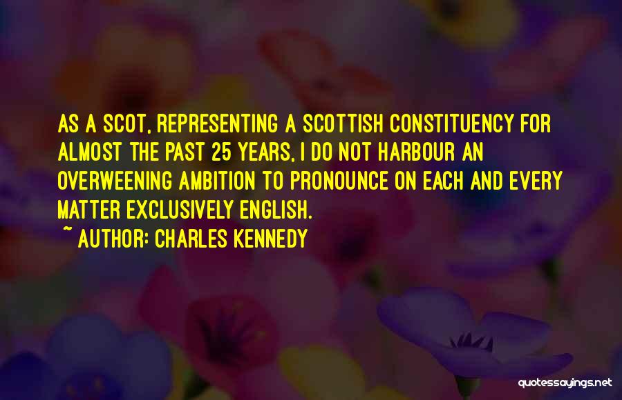 Charles Kennedy Quotes: As A Scot, Representing A Scottish Constituency For Almost The Past 25 Years, I Do Not Harbour An Overweening Ambition