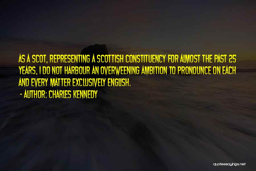 Charles Kennedy Quotes: As A Scot, Representing A Scottish Constituency For Almost The Past 25 Years, I Do Not Harbour An Overweening Ambition