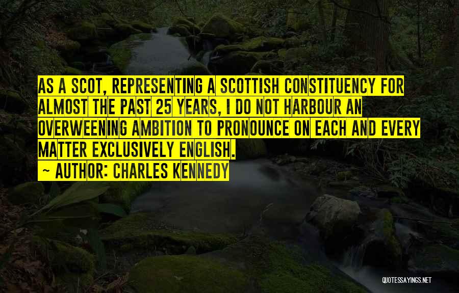 Charles Kennedy Quotes: As A Scot, Representing A Scottish Constituency For Almost The Past 25 Years, I Do Not Harbour An Overweening Ambition