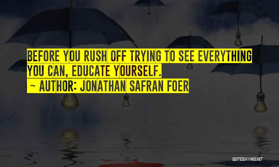 Jonathan Safran Foer Quotes: Before You Rush Off Trying To See Everything You Can, Educate Yourself.