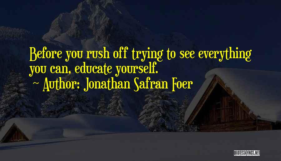Jonathan Safran Foer Quotes: Before You Rush Off Trying To See Everything You Can, Educate Yourself.
