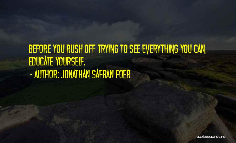 Jonathan Safran Foer Quotes: Before You Rush Off Trying To See Everything You Can, Educate Yourself.