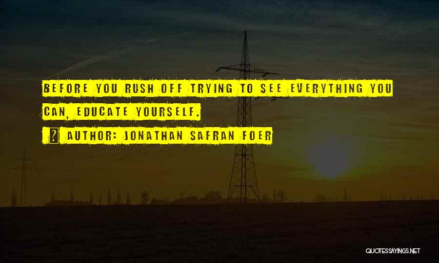 Jonathan Safran Foer Quotes: Before You Rush Off Trying To See Everything You Can, Educate Yourself.