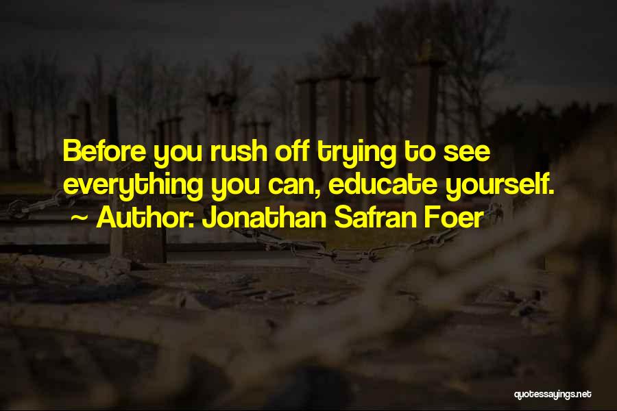 Jonathan Safran Foer Quotes: Before You Rush Off Trying To See Everything You Can, Educate Yourself.