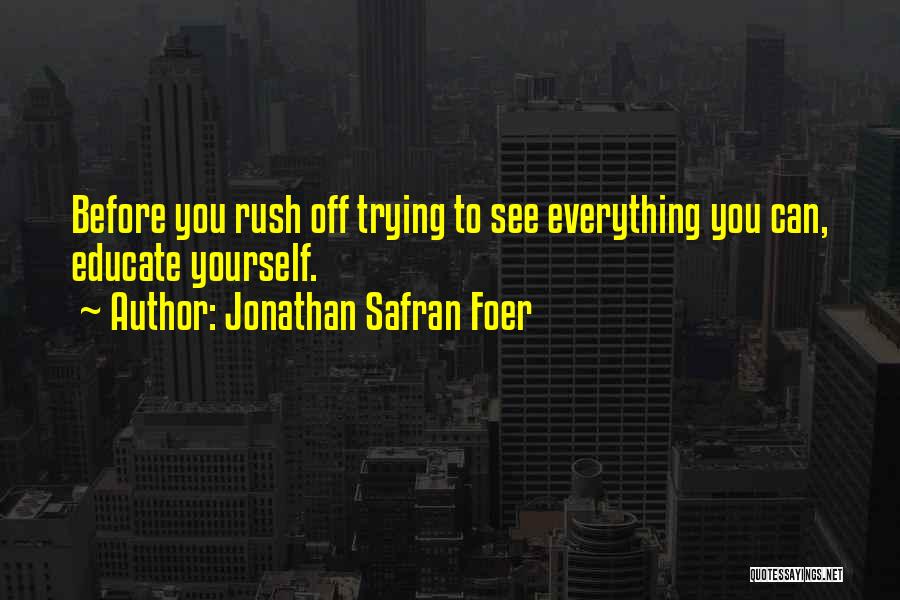 Jonathan Safran Foer Quotes: Before You Rush Off Trying To See Everything You Can, Educate Yourself.