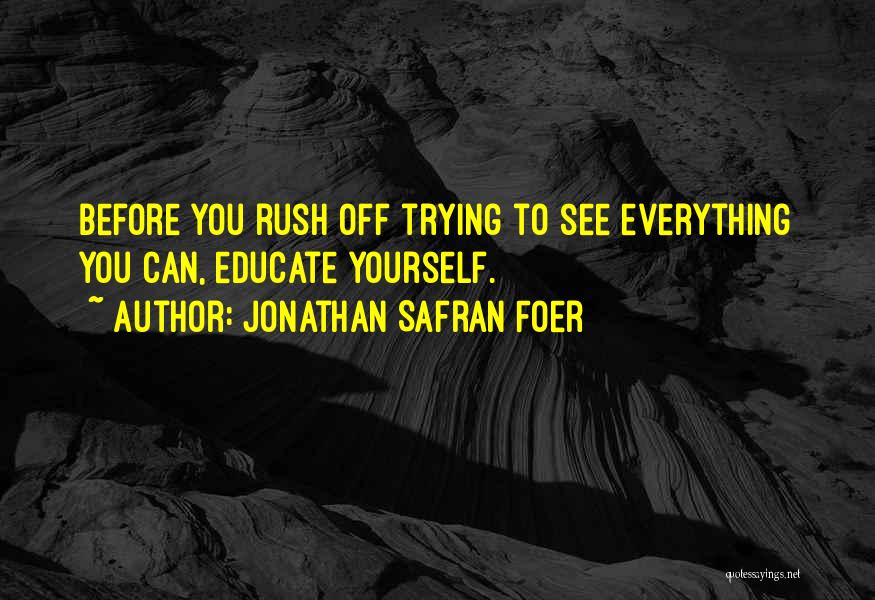 Jonathan Safran Foer Quotes: Before You Rush Off Trying To See Everything You Can, Educate Yourself.