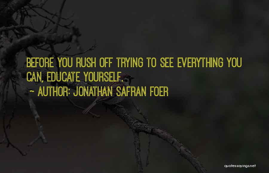 Jonathan Safran Foer Quotes: Before You Rush Off Trying To See Everything You Can, Educate Yourself.