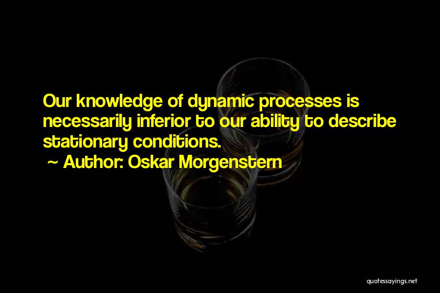 Oskar Morgenstern Quotes: Our Knowledge Of Dynamic Processes Is Necessarily Inferior To Our Ability To Describe Stationary Conditions.