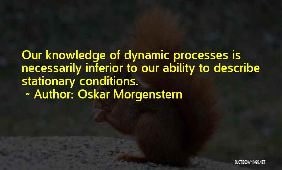 Oskar Morgenstern Quotes: Our Knowledge Of Dynamic Processes Is Necessarily Inferior To Our Ability To Describe Stationary Conditions.
