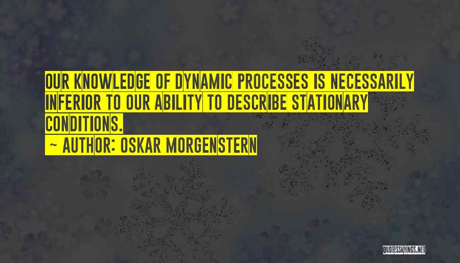 Oskar Morgenstern Quotes: Our Knowledge Of Dynamic Processes Is Necessarily Inferior To Our Ability To Describe Stationary Conditions.