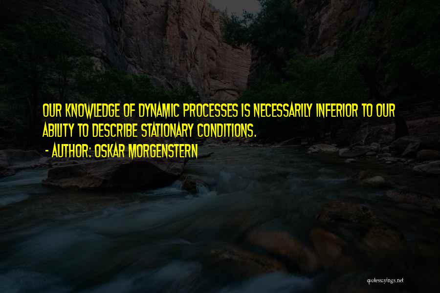 Oskar Morgenstern Quotes: Our Knowledge Of Dynamic Processes Is Necessarily Inferior To Our Ability To Describe Stationary Conditions.