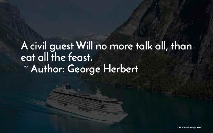 George Herbert Quotes: A Civil Guest Will No More Talk All, Than Eat All The Feast.