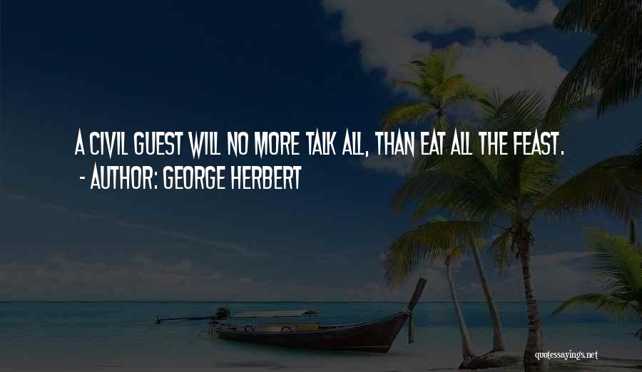 George Herbert Quotes: A Civil Guest Will No More Talk All, Than Eat All The Feast.