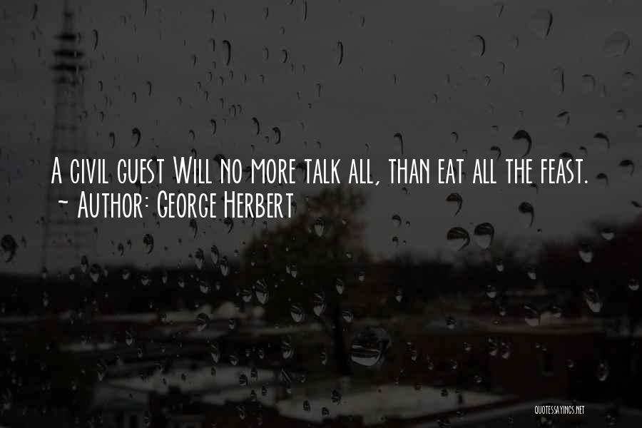 George Herbert Quotes: A Civil Guest Will No More Talk All, Than Eat All The Feast.