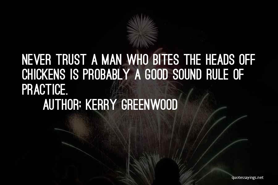 Kerry Greenwood Quotes: Never Trust A Man Who Bites The Heads Off Chickens Is Probably A Good Sound Rule Of Practice.