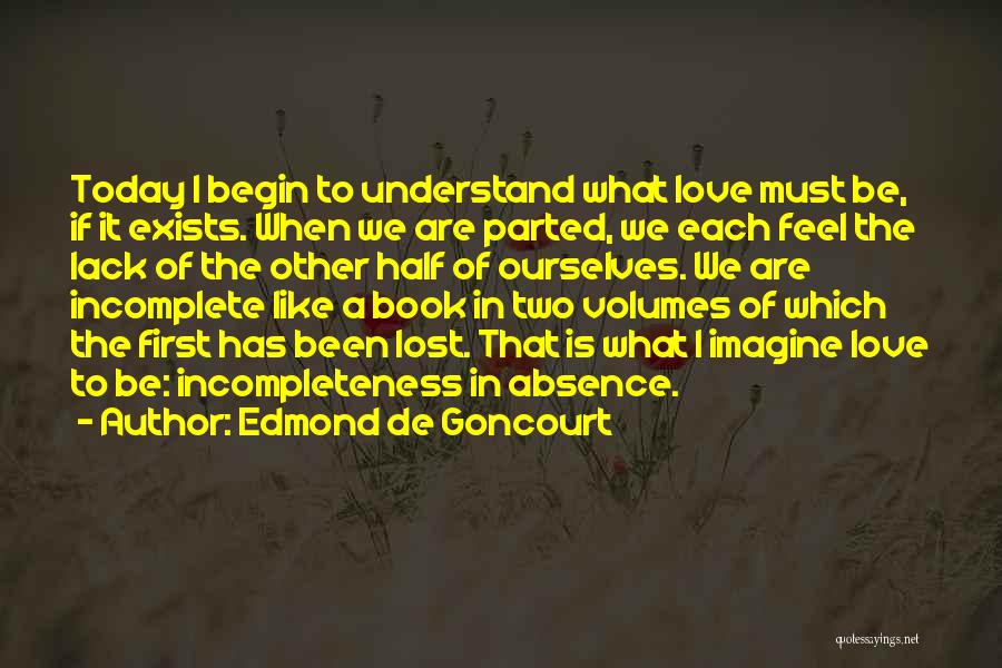 Edmond De Goncourt Quotes: Today I Begin To Understand What Love Must Be, If It Exists. When We Are Parted, We Each Feel The