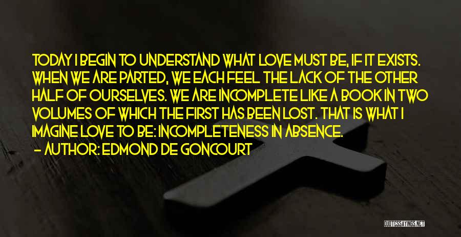 Edmond De Goncourt Quotes: Today I Begin To Understand What Love Must Be, If It Exists. When We Are Parted, We Each Feel The