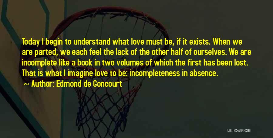 Edmond De Goncourt Quotes: Today I Begin To Understand What Love Must Be, If It Exists. When We Are Parted, We Each Feel The