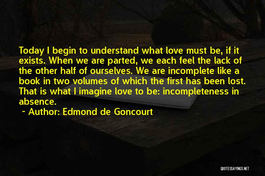 Edmond De Goncourt Quotes: Today I Begin To Understand What Love Must Be, If It Exists. When We Are Parted, We Each Feel The