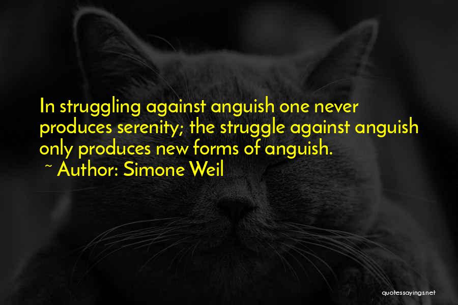 Simone Weil Quotes: In Struggling Against Anguish One Never Produces Serenity; The Struggle Against Anguish Only Produces New Forms Of Anguish.
