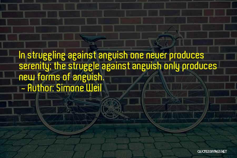 Simone Weil Quotes: In Struggling Against Anguish One Never Produces Serenity; The Struggle Against Anguish Only Produces New Forms Of Anguish.