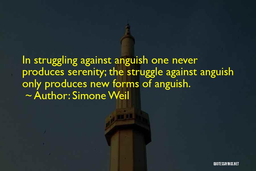 Simone Weil Quotes: In Struggling Against Anguish One Never Produces Serenity; The Struggle Against Anguish Only Produces New Forms Of Anguish.