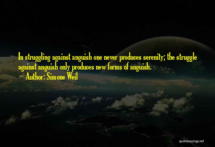 Simone Weil Quotes: In Struggling Against Anguish One Never Produces Serenity; The Struggle Against Anguish Only Produces New Forms Of Anguish.