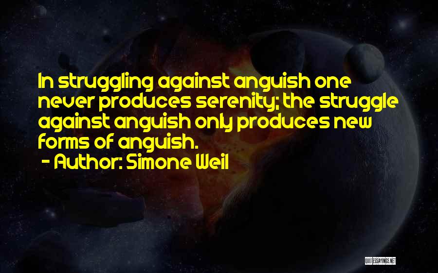 Simone Weil Quotes: In Struggling Against Anguish One Never Produces Serenity; The Struggle Against Anguish Only Produces New Forms Of Anguish.