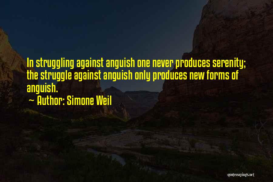 Simone Weil Quotes: In Struggling Against Anguish One Never Produces Serenity; The Struggle Against Anguish Only Produces New Forms Of Anguish.