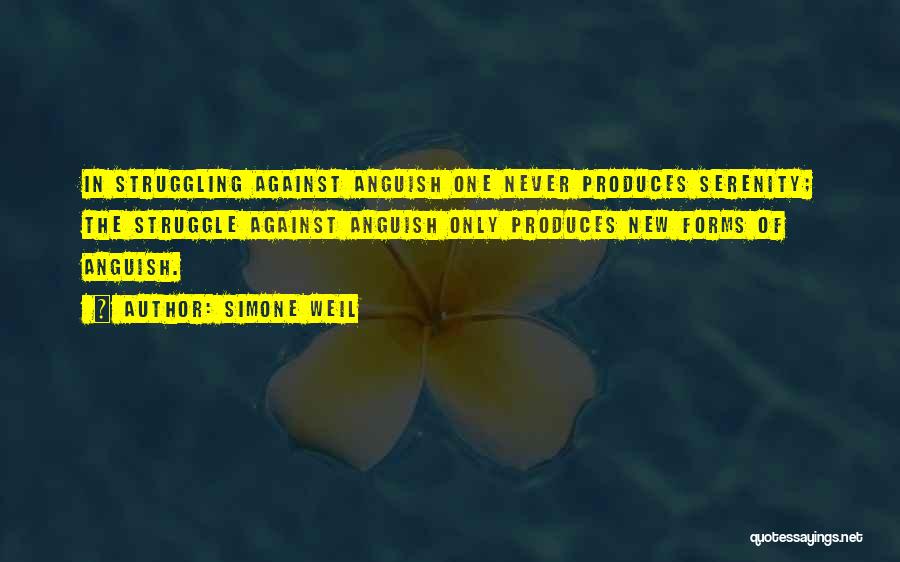Simone Weil Quotes: In Struggling Against Anguish One Never Produces Serenity; The Struggle Against Anguish Only Produces New Forms Of Anguish.