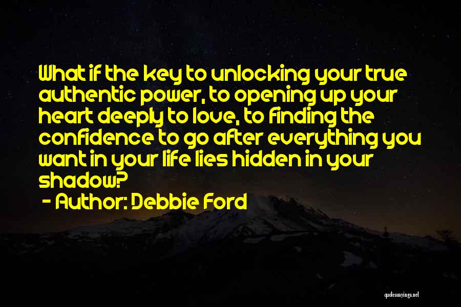 Debbie Ford Quotes: What If The Key To Unlocking Your True Authentic Power, To Opening Up Your Heart Deeply To Love, To Finding