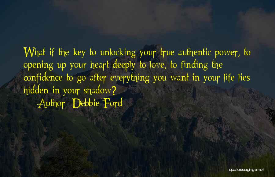 Debbie Ford Quotes: What If The Key To Unlocking Your True Authentic Power, To Opening Up Your Heart Deeply To Love, To Finding