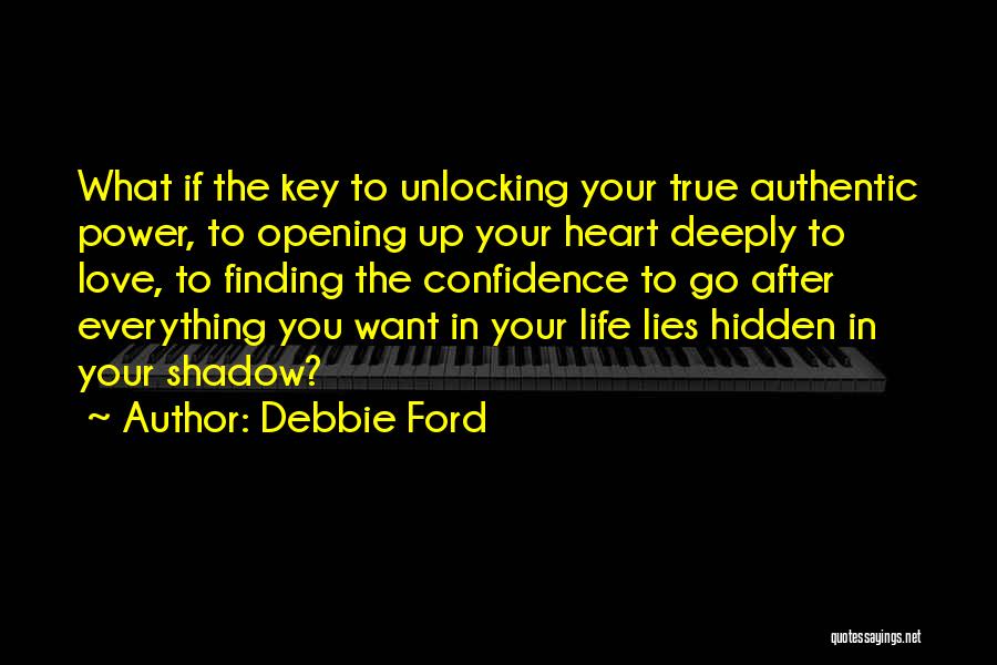 Debbie Ford Quotes: What If The Key To Unlocking Your True Authentic Power, To Opening Up Your Heart Deeply To Love, To Finding