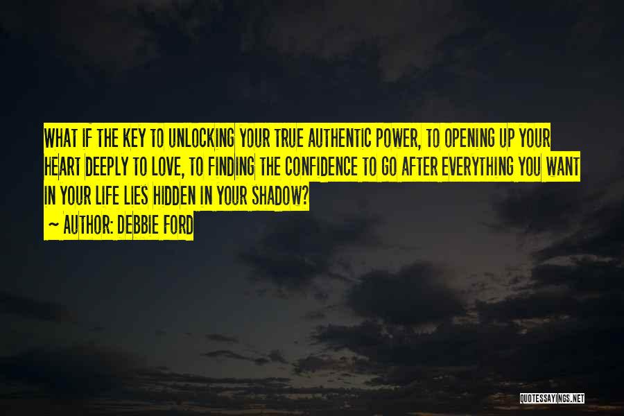 Debbie Ford Quotes: What If The Key To Unlocking Your True Authentic Power, To Opening Up Your Heart Deeply To Love, To Finding