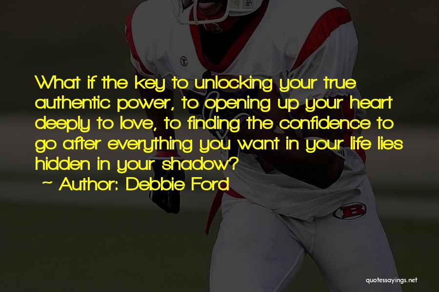 Debbie Ford Quotes: What If The Key To Unlocking Your True Authentic Power, To Opening Up Your Heart Deeply To Love, To Finding