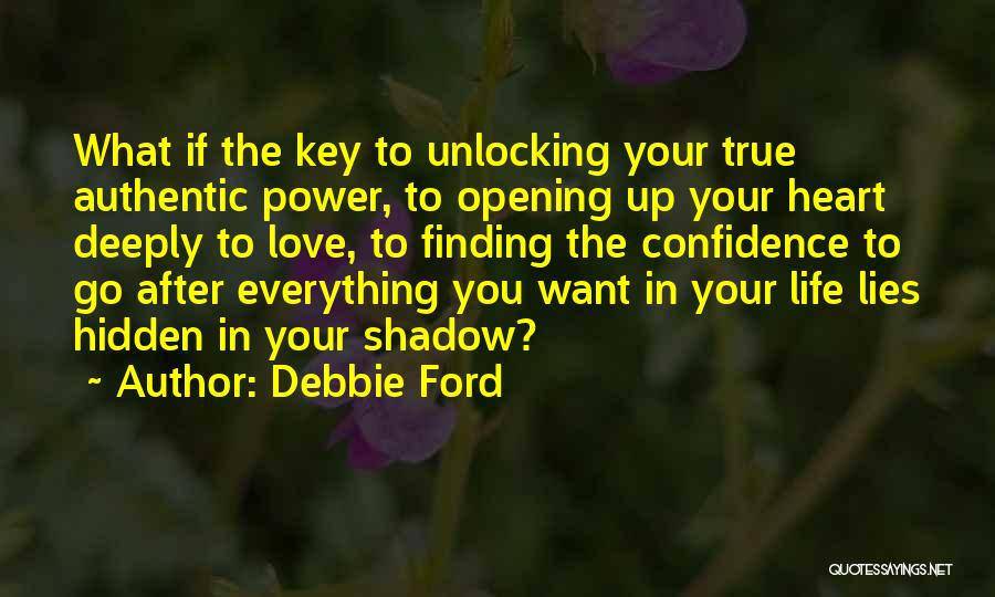 Debbie Ford Quotes: What If The Key To Unlocking Your True Authentic Power, To Opening Up Your Heart Deeply To Love, To Finding