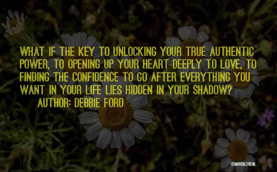 Debbie Ford Quotes: What If The Key To Unlocking Your True Authentic Power, To Opening Up Your Heart Deeply To Love, To Finding